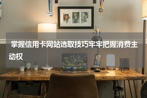  掌握信用卡网站选取技巧牢牢把握消费主动权