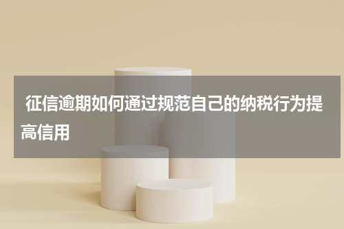  征信逾期如何通过规范自己的纳税行为提高信用