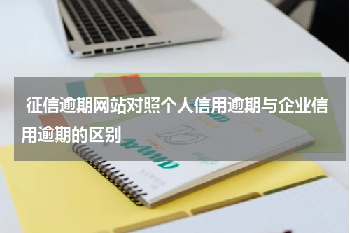  征信逾期网站对照个人信用逾期与企业信用逾期的区别