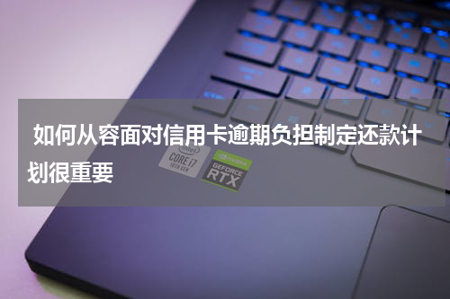  如何从容面对信用卡逾期负担制定还款计划很重要