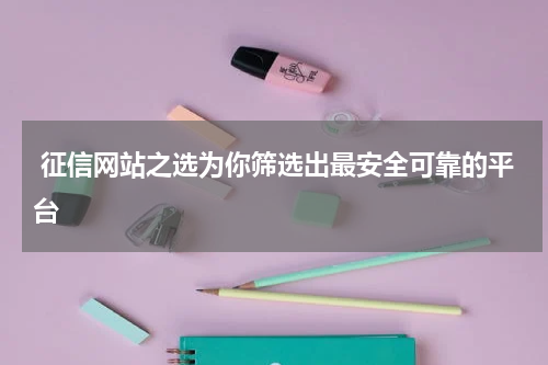  征信网站之选为你筛选出最安全可靠的平台