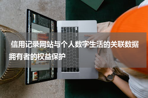 信用记录网站与个人数字生活的关联数据拥有者的权益保护