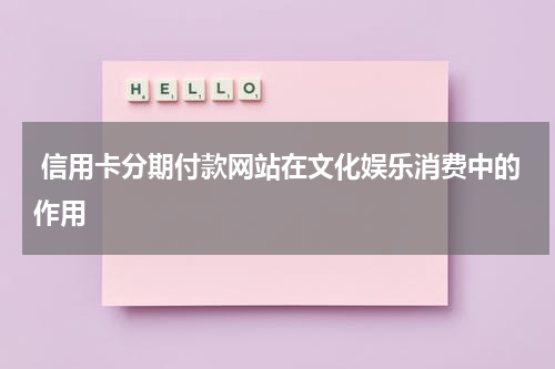  信用卡分期付款网站在文化娱乐消费中的作用