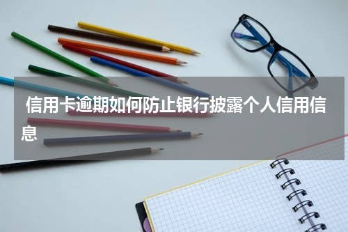  信用卡逾期如何防止银行披露个人信用信息