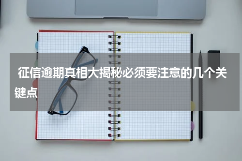  征信逾期真相大揭秘必须要注意的几个关键点