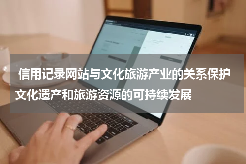  信用记录网站与文化旅游产业的关系保护文化遗产和旅游资源的可持续发展