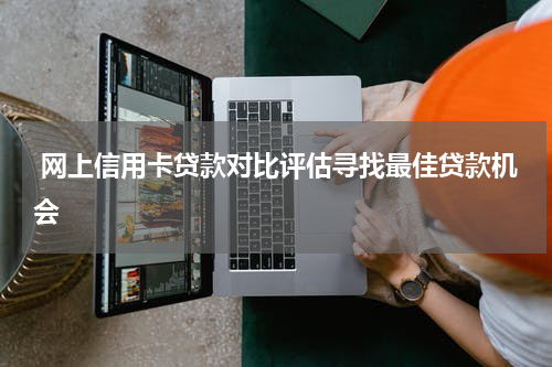  网上信用卡贷款对比评估寻找最佳贷款机会