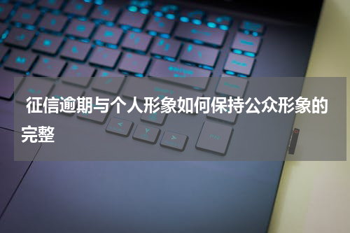  征信逾期与个人形象如何保持公众形象的完整