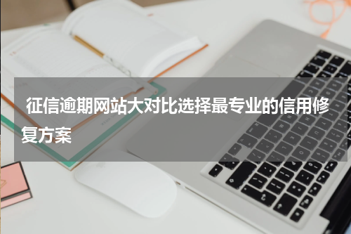  征信逾期网站大对比选择最专业的信用修复方案