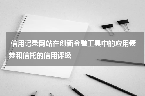 信用记录网站在创新金融工具中的应用债券和信托的信用评级