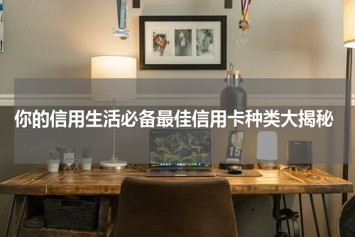  你的信用生活必备最佳信用卡种类大揭秘