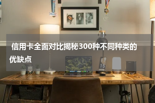  信用卡全面对比揭秘300种不同种类的优缺点