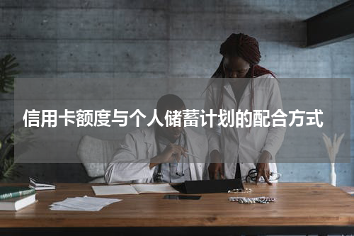  信用卡额度与个人储蓄计划的配合方式
