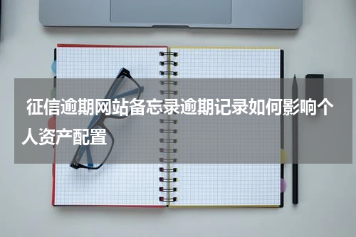 征信逾期网站备忘录逾期记录如何影响个人资产配置