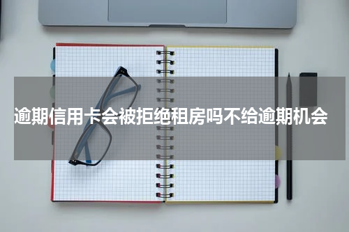  逾期信用卡会被拒绝租房吗不给逾期机会