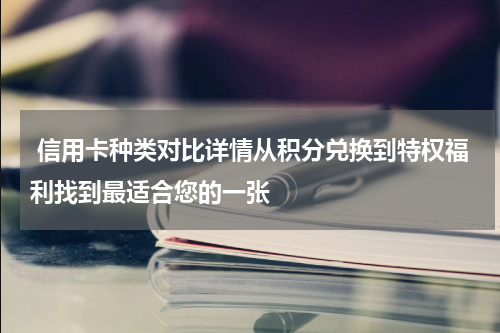  信用卡种类对比详情从积分兑换到特权福利找到最适合您的一张
