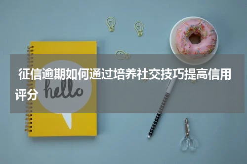  征信逾期如何通过培养社交技巧提高信用评分