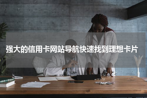 强大的信用卡网站导航快速找到理想卡片