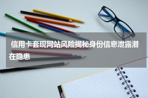 信用卡套现网站风险揭秘身份信息泄露潜在隐患