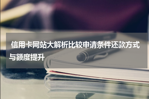  信用卡网站大解析比较申请条件还款方式与额度提升