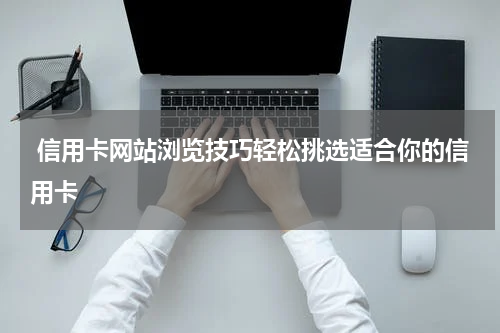  信用卡网站浏览技巧轻松挑选适合你的信用卡