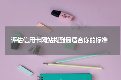 评估信用卡网站找到最适合你的标准