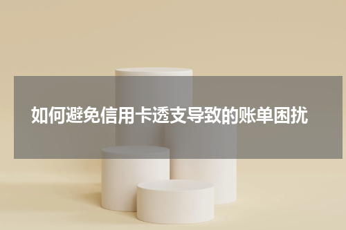 如何避免信用卡透支导致的账单困扰