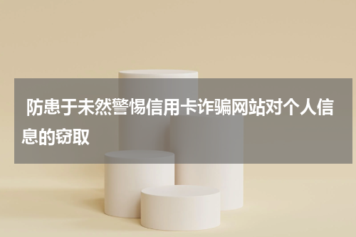 防患于未然警惕信用卡诈骗网站对个人信息的窃取