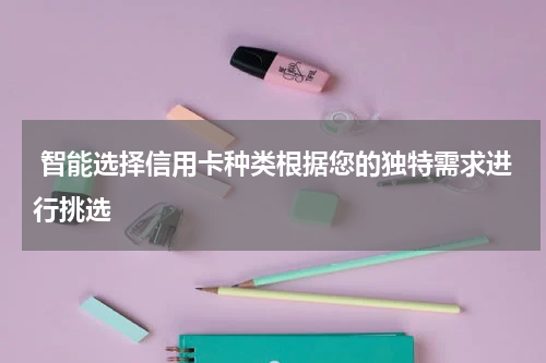  智能选择信用卡种类根据您的独特需求进行挑选