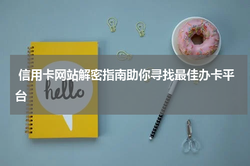  信用卡网站解密指南助你寻找最佳办卡平台