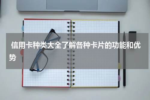  信用卡种类大全了解各种卡片的功能和优势