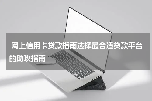  网上信用卡贷款指南选择最合适贷款平台的助攻指南