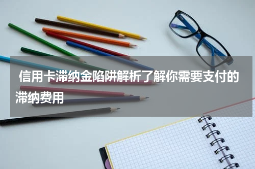  信用卡滞纳金陷阱解析了解你需要支付的滞纳费用