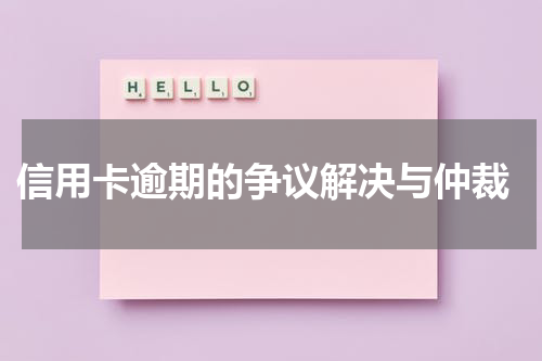 信用卡逾期的争议解决与仲裁