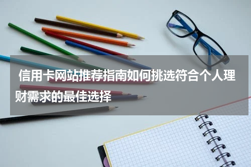  信用卡网站推荐指南如何挑选符合个人理财需求的最佳选择
