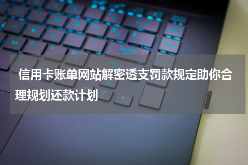信用卡账单网站解密透支罚款规定助你合理规划还款计划