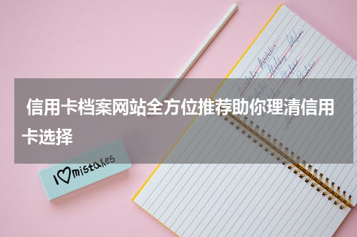  信用卡档案网站全方位推荐助你理清信用卡选择