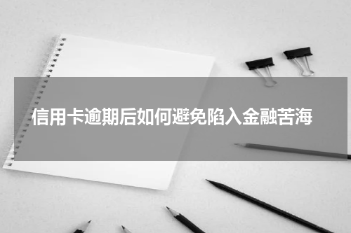  信用卡逾期后如何避免陷入金融苦海