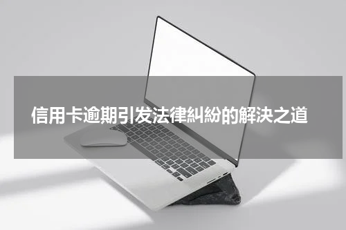  信用卡逾期引发法律糾紛的解決之道