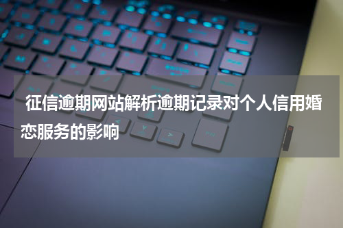  征信逾期网站解析逾期记录对个人信用婚恋服务的影响