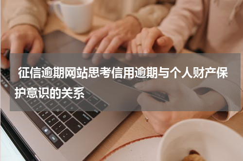  征信逾期网站思考信用逾期与个人财产保护意识的关系