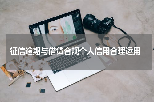  征信逾期与借贷合规个人信用合理运用