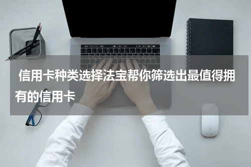 信用卡种类选择法宝帮你筛选出最值得拥有的信用卡