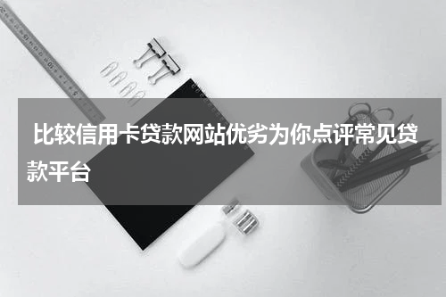  比较信用卡贷款网站优劣为你点评常见贷款平台