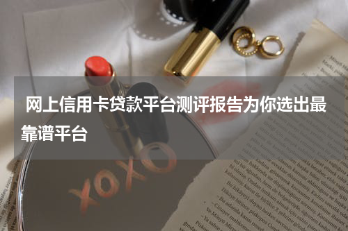  网上信用卡贷款平台测评报告为你选出最靠谱平台