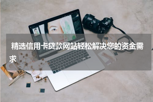 精选信用卡贷款网站轻松解决您的资金需求