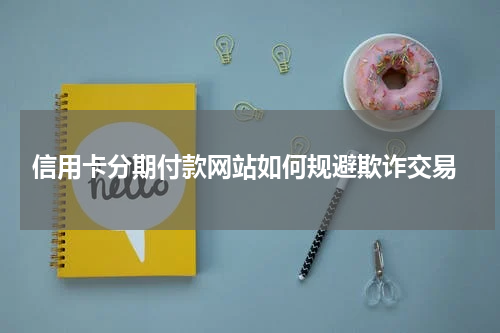  信用卡分期付款网站如何规避欺诈交易