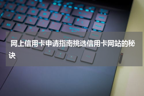 网上信用卡申请指南挑选信用卡网站的秘诀