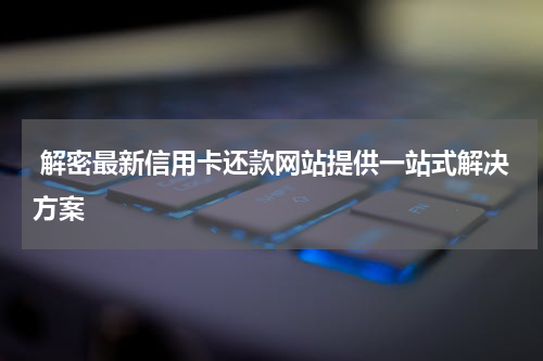  解密最新信用卡还款网站提供一站式解决方案