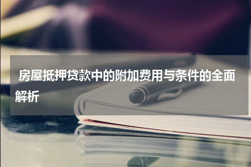  房屋抵押贷款中的附加费用与条件的全面解析